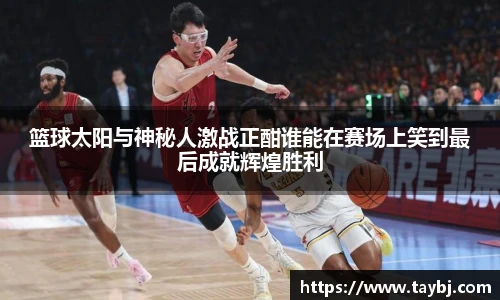 篮球太阳与神秘人激战正酣谁能在赛场上笑到最后成就辉煌胜利