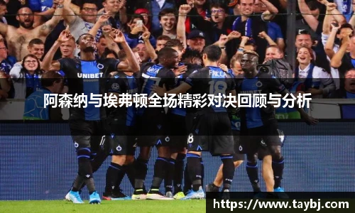 Bwin阿森纳与埃弗顿全场精彩对决回顾与分析