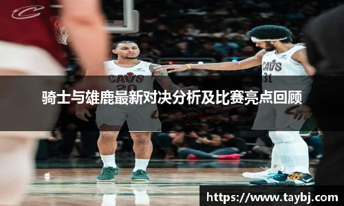 Bwin骑士与雄鹿最新对决分析及比赛亮点回顾