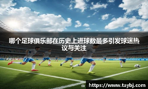 Bwin哪个足球俱乐部在历史上进球数最多引发球迷热议与关注