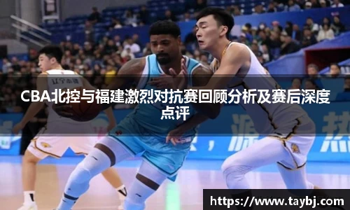 BwinCBA北控与福建激烈对抗赛回顾分析及赛后深度点评